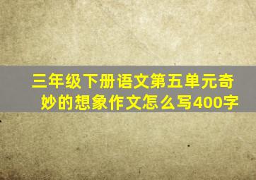 三年级下册语文第五单元奇妙的想象作文怎么写400字