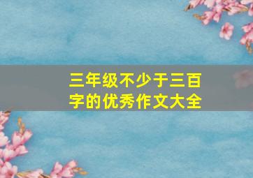 三年级不少于三百字的优秀作文大全