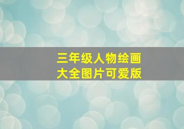 三年级人物绘画大全图片可爱版