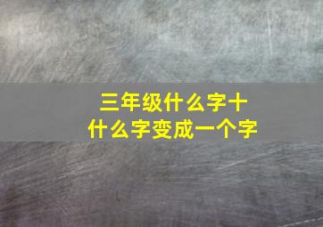 三年级什么字十什么字变成一个字