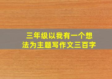 三年级以我有一个想法为主题写作文三百字