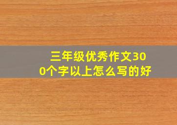 三年级优秀作文300个字以上怎么写的好