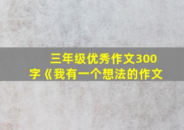 三年级优秀作文300字《我有一个想法的作文