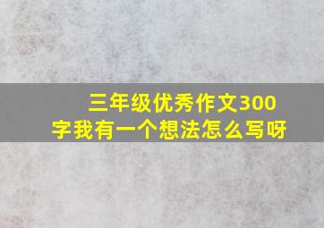 三年级优秀作文300字我有一个想法怎么写呀