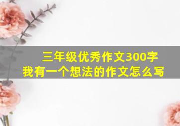 三年级优秀作文300字我有一个想法的作文怎么写