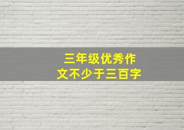 三年级优秀作文不少于三百字