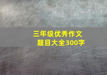 三年级优秀作文题目大全300字