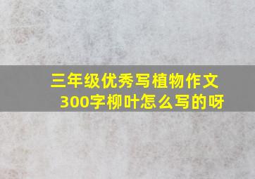 三年级优秀写植物作文300字柳叶怎么写的呀