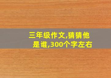 三年级作文,猜猜他是谁,300个字左右