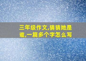 三年级作文,猜猜她是谁,一篇多个字怎么写