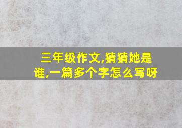 三年级作文,猜猜她是谁,一篇多个字怎么写呀