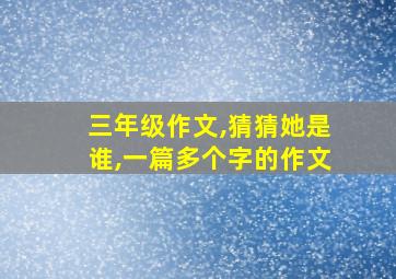 三年级作文,猜猜她是谁,一篇多个字的作文