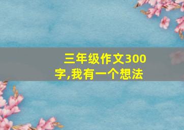 三年级作文300字,我有一个想法