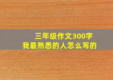 三年级作文300字我最熟悉的人怎么写的