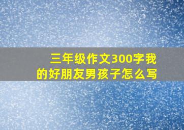 三年级作文300字我的好朋友男孩子怎么写