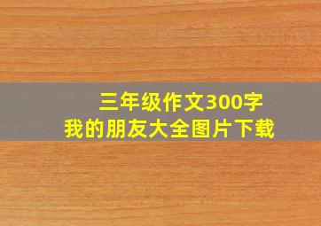 三年级作文300字我的朋友大全图片下载