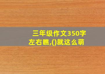 三年级作文350字左右瞧,()就这么萌