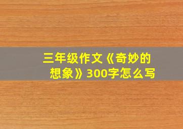 三年级作文《奇妙的想象》300字怎么写