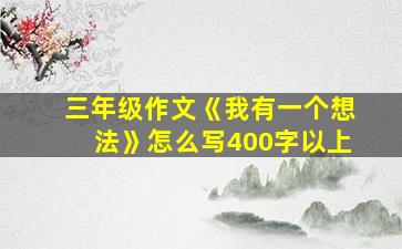 三年级作文《我有一个想法》怎么写400字以上