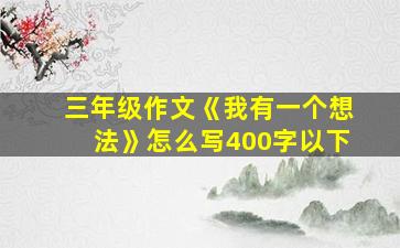 三年级作文《我有一个想法》怎么写400字以下