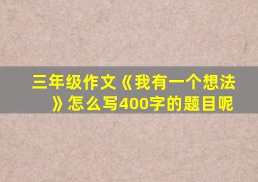 三年级作文《我有一个想法》怎么写400字的题目呢