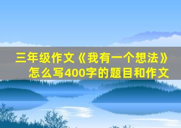 三年级作文《我有一个想法》怎么写400字的题目和作文