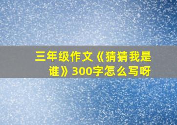 三年级作文《猜猜我是谁》300字怎么写呀