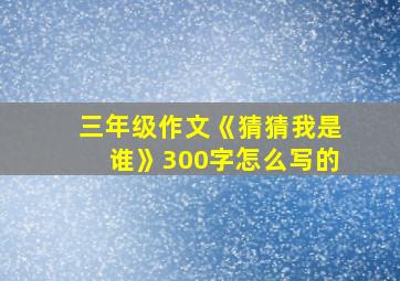 三年级作文《猜猜我是谁》300字怎么写的