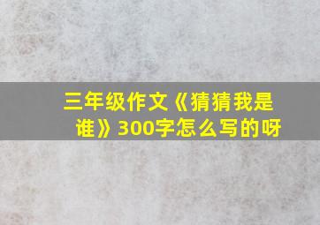 三年级作文《猜猜我是谁》300字怎么写的呀