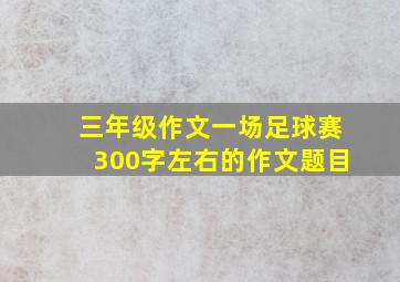 三年级作文一场足球赛300字左右的作文题目