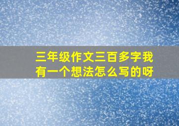 三年级作文三百多字我有一个想法怎么写的呀