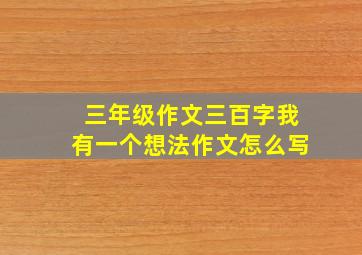 三年级作文三百字我有一个想法作文怎么写