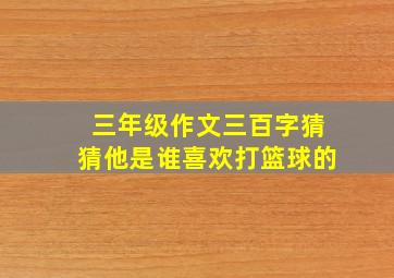 三年级作文三百字猜猜他是谁喜欢打篮球的