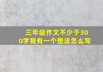 三年级作文不少于300字我有一个想法怎么写