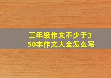 三年级作文不少于350字作文大全怎么写