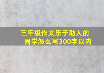 三年级作文乐于助人的同学怎么写300字以内