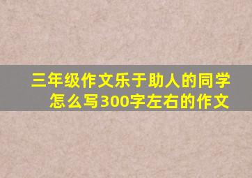 三年级作文乐于助人的同学怎么写300字左右的作文