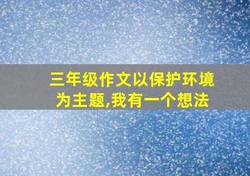 三年级作文以保护环境为主题,我有一个想法