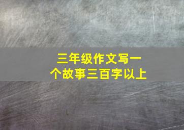 三年级作文写一个故事三百字以上