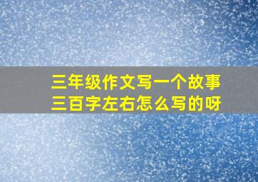 三年级作文写一个故事三百字左右怎么写的呀