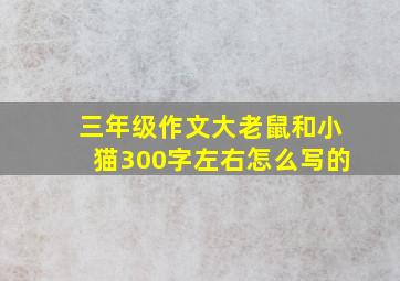 三年级作文大老鼠和小猫300字左右怎么写的