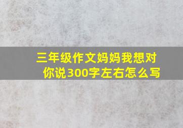 三年级作文妈妈我想对你说300字左右怎么写