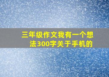 三年级作文我有一个想法300字关于手机的