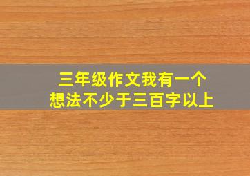 三年级作文我有一个想法不少于三百字以上