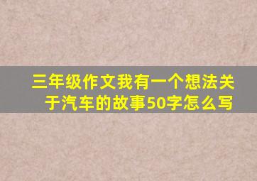 三年级作文我有一个想法关于汽车的故事50字怎么写