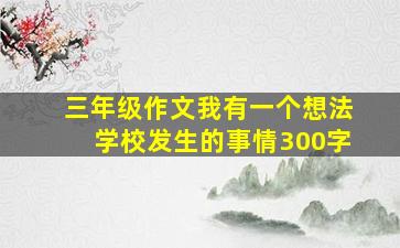 三年级作文我有一个想法学校发生的事情300字