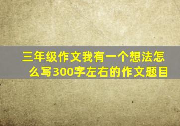 三年级作文我有一个想法怎么写300字左右的作文题目