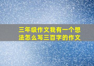 三年级作文我有一个想法怎么写三百字的作文