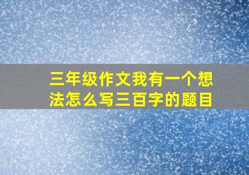 三年级作文我有一个想法怎么写三百字的题目