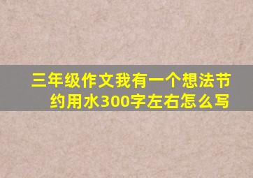 三年级作文我有一个想法节约用水300字左右怎么写